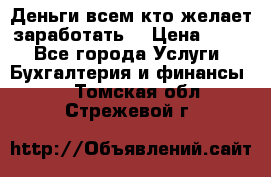 Деньги всем кто желает заработать. › Цена ­ 500 - Все города Услуги » Бухгалтерия и финансы   . Томская обл.,Стрежевой г.